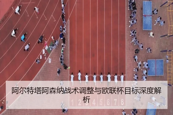 阿尔特塔阿森纳战术调整与欧联杯目标深度解析 | bwin